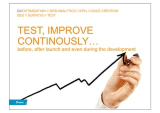CI//OPTIMIZATION // WEB ANALYTICS // KPI’s // AGILE CREATION
SEO // SURVEYS // TEST




TEST, IMPROVE
CONTINOUSLY…
before, after launch and even during the development
 