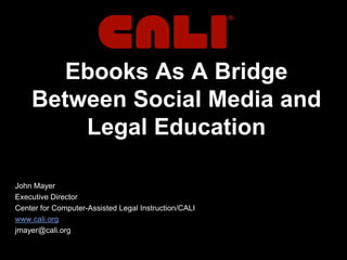 Ebooks As A Bridge Between Social Media and Legal Education John Mayer Executive Director Center for Computer-Assisted Legal Instruction/CALI www.cali.org jmayer@cali.org 