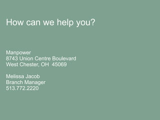 How can we help you? Manpower  8743 Union Centre Boulevard West Chester, OH  45069 Melissa Jacob Branch Manager 513.772.2220 