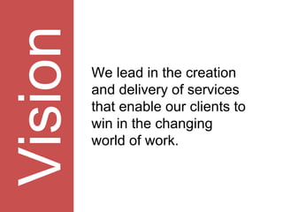 Vision We lead in the creation and delivery of services that enable our clients to win in the changing world of work. 