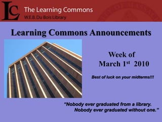 Learning Commons Announcements Week of      March 1st  2010 Best of luck on your midterms!!! “Nobody ever graduated from a library.         Nobody ever graduated without one.” 