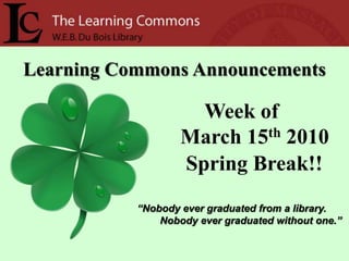 Learning Commons Announcements Week of      March 15th2010  Spring Break!! “Nobody ever graduated from a library.         Nobody ever graduated without one.” 