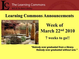 Learning Commons Announcements Week of      March 22nd2010 7 weeks to go!! “Nobody ever graduated from a library.         Nobody ever graduated without one.” 