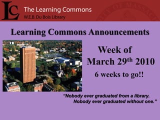 Learning Commons Announcements

                     Week of
                    March 29th 2010
                        6 weeks to go!!

           “Nobody ever graduated from a library.
               Nobody ever graduated without one.”
 