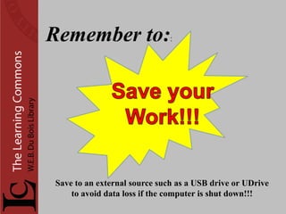 Remember to:                  :




Save to an external source such as a USB drive or UDrive
    to avoid data loss if the computer is shut down!!!
 