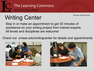 Services: Writing Center

 Writing Center
  Stop in or make an appointment to get 30 minutes of
  assistance on your writing project from trained experts.
  All levels and disciplines are welcome!

Check out umass.edu/writingcenter for details and appointments
 