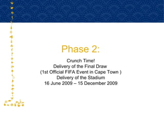 Phase 2:  Crunch Time! Delivery of the Final Draw  (1st Official FIFA Event in Cape Town ) Delivery of the Stadium 16 June 2009 – 15 December 2009 