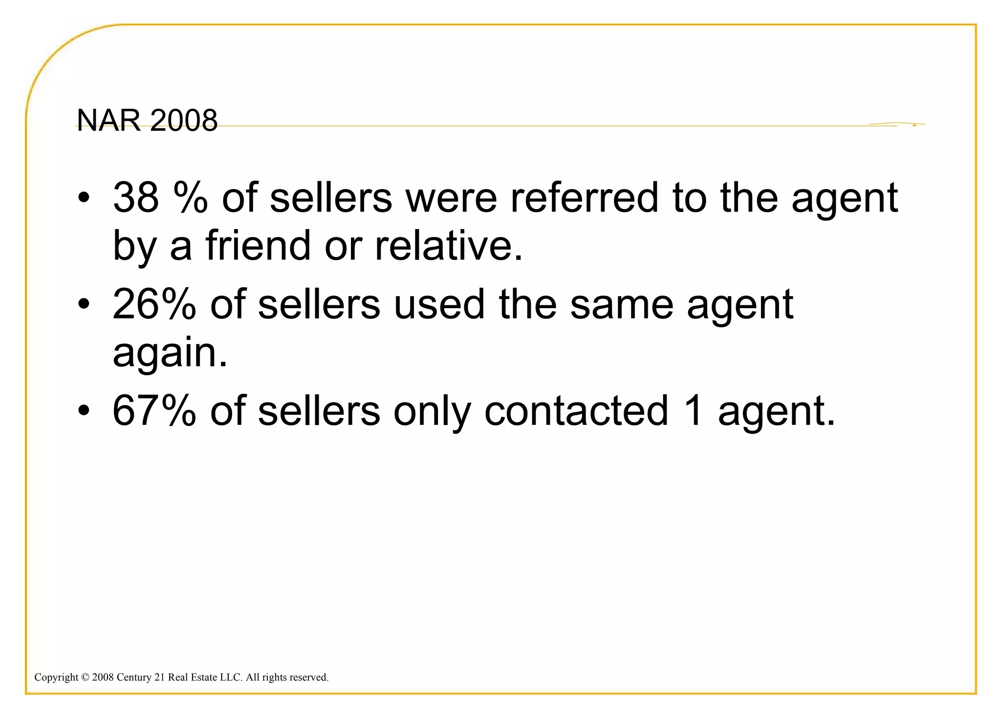 NAR 2008 38 % of sellers were referred to the agent by a friend or relative. 26% of sellers used the same agent again. 67% of sellers only contacted 1 agent. 