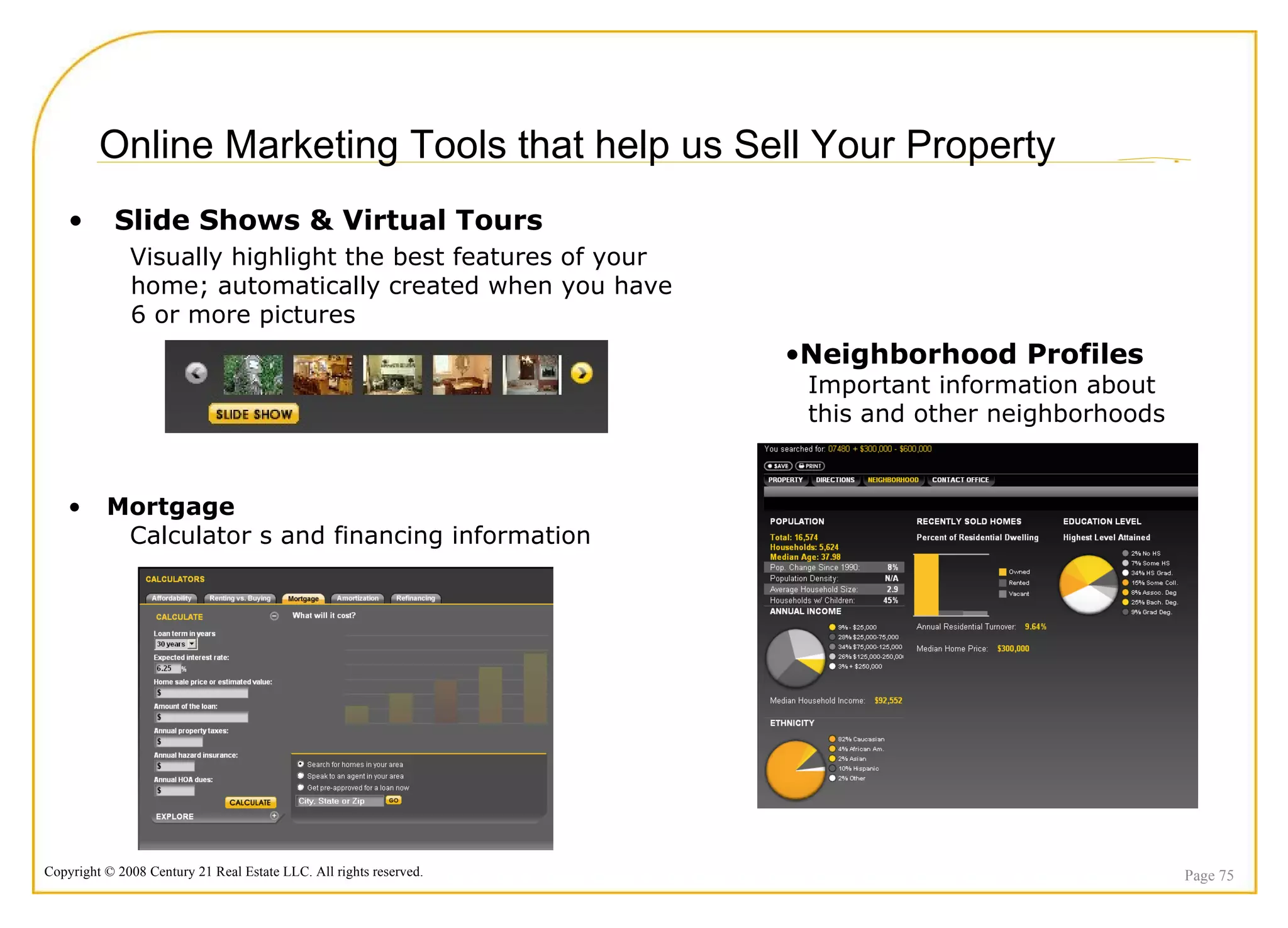 Online Marketing Tools that help us Sell Your Property Page  Slide Shows & Virtual Tours  Visually highlight the best features of your home; automatically created when you have 6 or more pictures Neighborhood Profiles Important information about this and other neighborhoods Mortgage Calculator s and financing information Slide Show 