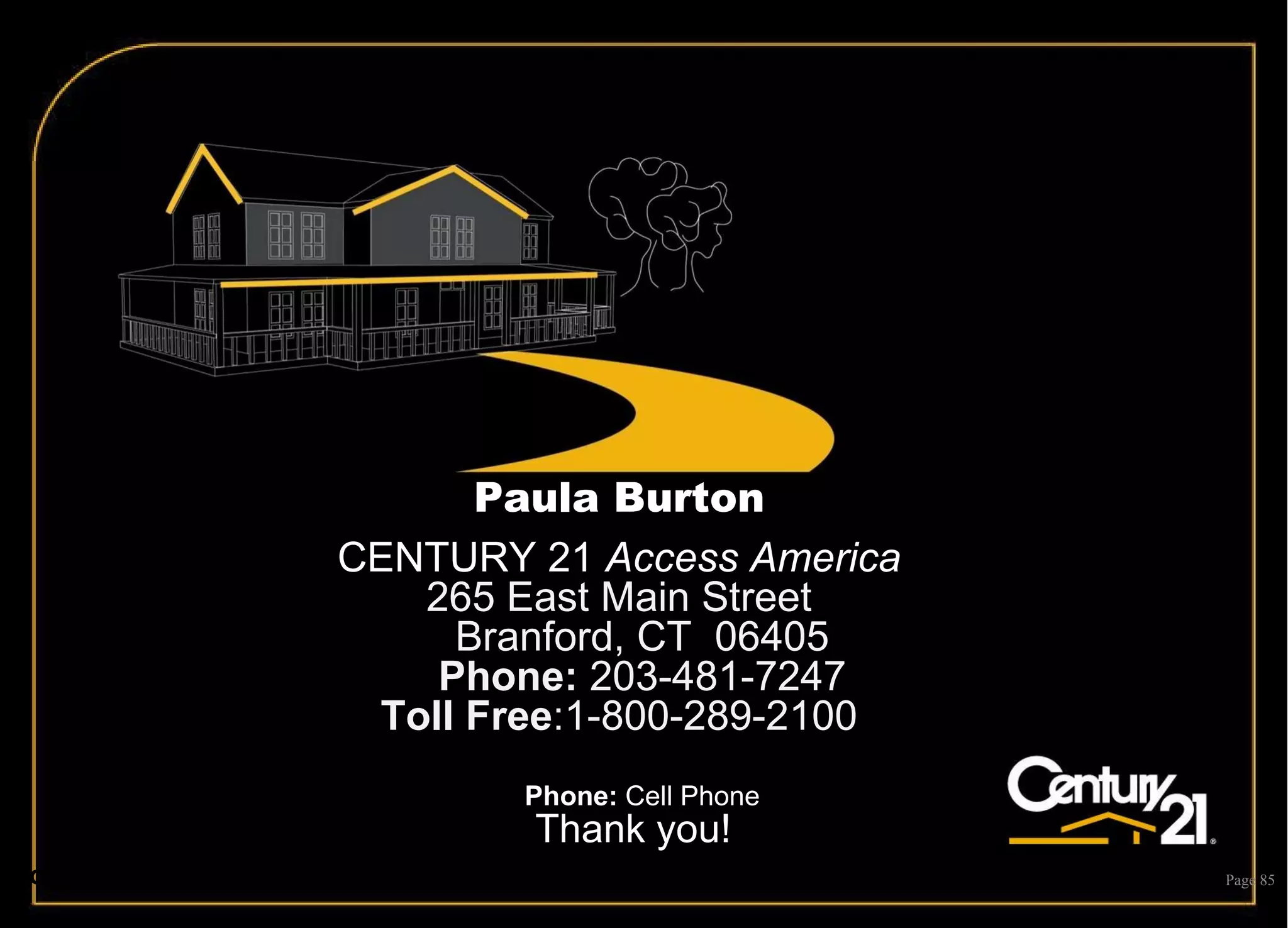 Thank you! Page  Paula Burton CENTURY 21  Access America 265 East Main Street Branford, CT  06405 Phone:  203-481-7247 Toll Free :1-800-289-2100 Phone:  Cell Phone Toll Free :1-800-525-7793 x 2904 