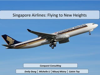 Singapore	
  Airlines:	
  Flying	
  to	
  New	
  Heights	
  




                              Conquest	
  Consul<ng	
  

         Emily	
  Dong	
  │ Michelle	
  Li	
  │Nikunj	
  Mistry	
  │ Calvin	
  Tay	
  
 