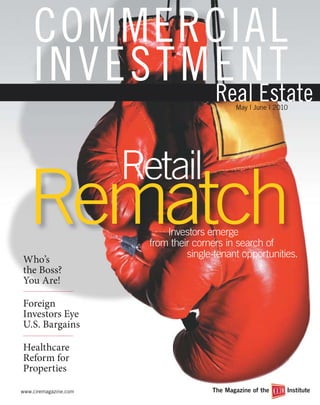 COMMERCIAL
    INVESTMENT
                                               May | June | 2010




                       Retail
  Rematch                    Investors emerge
                             Investors emerge
                               v         m g
                         from their corners in search of
                                  single-tenant opportunities.
Who’s
the Boss?
You Are!

Foreign
Investors Eye
U.S. Bargains

Healthcare
Reform for
Properties

www.ciremagazine.com                    The Magazine of the    Institute
 
