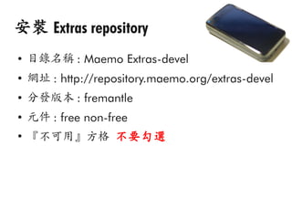 安裝 Extras repository
●
    目錄名稱 : Maemo Extras-devel
●
    網址 : http://repository.maemo.org/extras-devel
●
    分發版本 : fremantle
●
    元件 : free non-free
●
    『不可用』方格 不要勾選
 