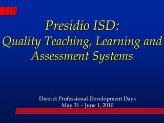 Presidio ISD:Quality Teaching, Learning and Assessment Systems  District Professional Development Days May 31 – June 1, 2010 