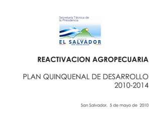 REACTIVACION AGROPECUARIA PLAN QUINQUENAL DE DESARROLLO 2010-2014   San Salvador,  5 de mayo de  2010 