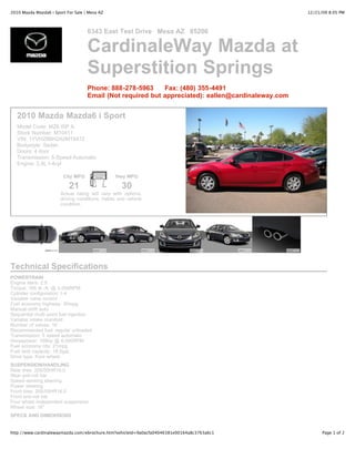 2010 Mazda Mazda6 i Sport For Sale | Mesa AZ                                                        12/21/09 8:05 PM



                                    6343 East Test Drive Mesa AZ 85206

                                    CardinaleWay Mazda at
                                    Superstition Springs
                                    Phone: 888-278-5963     Fax: (480) 355-4491
                                    Email (Not required but appreciated): eallen@cardinaleway.com


   2010 Mazda Mazda6 i Sport
   Model Code: MZ6 ISP A
   Stock Number: M10411
   VIN: 1YVHZ8BH2A5M18472
   Bodystyle: Sedan
   Doors: 4 door
   Transmission: 5-Speed Automatic
   Engine: 2.5L I-4cyl

                         City MPG               Hwy MPG

                           21                      30
                       Actual rating will vary with options,
                       driving conditions, habits and vehicle
                       condition.




Technical Specifications
POWERTRAIN
Engine liters: 2.5
Torque: 166 lb.-ft. @ 4,000RPM
Cylinder configuration: I-4
Variable valve control
Fuel economy highway: 30mpg
Manual-shift auto
Sequential multi-point fuel injection
Variable intake manifold
Number of valves: 16
Recommended fuel: regular unleaded
Transmission: 5 speed automatic
Horsepower: 168hp @ 6,000RPM
Fuel economy city: 21mpg
Fuel tank capacity: 18.5gal.
Drive type: front-wheel
SUSPENSION/HANDLING
Rear tires: 205/55HR16.0
Rear anti-roll bar
Speed-sensing steering
Power steering
Front tires: 205/55HR16.0
Front anti-roll bar
Four wheel independent suspension
Wheel size: 16"
SPECS AND DIMENSIONS


http://www.cardinalewaymazda.com/ebrochure.htm?vehicleId=9a0acfa04046381e00164a8c3763a6c1                 Page 1 of 2
 