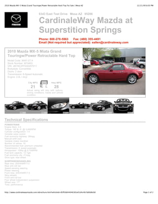 2010 Mazda MX-5 Miata Grand Touringw/Power Retractable Hard Top For Sale | Mesa AZ                 12/21/09 8:03 PM



                                   6343 East Test Drive Mesa AZ 85206

                                   CardinaleWay Mazda at
                                   Superstition Springs
                                   Phone: 888-278-5963     Fax: (480) 355-4491
                                   Email (Not required but appreciated): eallen@cardinaleway.com


   2010 Mazda MX-5 Miata Grand
   Touringw/Power Retractable Hard Top
   Model Code: MXR GT A
   Stock Number: M10403
   VIN: JM1NC2FF0A0207011
   Bodystyle: Convertible
   Doors: 2 door
   Transmission: 6-Speed Automatic
   Engine: 2.0L I-4cyl

                        City MPG                Hwy MPG

                           21                      28
                       Actual rating will vary with options,
                       driving conditions, habits and vehicle
                       condition.




Technical Specifications
POWERTRAIN
Engine liters: 2.0
Torque: 140 lb.-ft. @ 5,000RPM
Cylinder configuration: I-4
Variable valve control
Fuel economy highway: 28mpg
Manual-shift auto
Variable intake manifold
Number of valves: 16
Recommended fuel: premium unleaded
Transmission: 6 speed automatic
Horsepower: 158hp @ 6,700RPM
Fuel tank capacity: 12.7gal.
Fuel economy city: 21mpg
Drive type: rear-wheel
SUSPENSION/HANDLING
Rear tires: 205/45WR17.0
Rear anti-roll bar
Speed-sensing steering
Power steering
Front tires: 205/45WR17.0
Alloy wheels
Front anti-roll bar
Four wheel independent suspension
Wheel size: 17"
Tires: performance


http://www.cardinalewaymazda.com/ebrochure.htm?vehicleId=85ffc8d44046381e01d4c4b7dd0d8c0d                Page 1 of 2
 