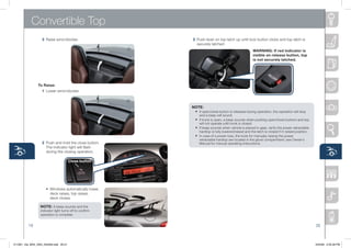 Convertible Top
                   3 Raise	wind	blocker.                  3 Push	lever	on	top	latch	up	until	lock	button	clicks	and	top	latch	is	
                                                            securely	latched.	
                                                                                                         WARNiNg: if red indicator is
                                                                                                         visible on release button, top
                                                                                                         is not securely latched.




                To Raise:
                   1 Lower	wind	blocker.



                                                          NOTE:
                                                           •	 If	open/close	button	is	released	during	operation,	the	operation	will	stop	
                                                               and	a	beep	will	sound.
                                                            •	 If	trunk	is	open,	a	beep	sounds	when	pushing	open/close	buttons	and	top	
                                                               will	not	operate	until	trunk	is	closed.
                                                            •	 If	beep	sounds	when	vehicle	is	placed	in	gear,	verify	the	power	retractable	
                                                               hardtop	is	fully	lowered/raised	and	the	latch	is	closed	if	in	raised	position.
                                                            •	 In	case	of	a	power	loss,	the	tools	for	manually	raising	the	power	
                                                               retractable	hardtop	are	located	in	the	glove	compartment;	see	Owner’s	
                   2 Push	and	hold	the	close	button.	          Manual	for	manual	operating	instructions.
                     The	indicator	light	will	flash	
                     during	the	closing	operation.

                                       Close button




                	 	 •	 Windows	automatically	lower,	
                	 	 	 deck	raises,	top	raises,	
                	 	 	 deck	closes.

                  NOTE: A	beep	sounds	and	the	
                  indicator	light	turns	off	to	confirm	
                  operation	is	complete.


          19                                                                                                                                    20



211067_10a_MX5_SSG_042409.indd 20-21                                                                                                            4/24/09 3:35:28 PM
 