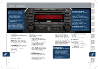 Audio Controls
                                                                                                                                         TO LOAD/PLAY A CD
           SETTiNg YOUR CLOCK
                                                                                                                                         (if equipped with 6-CD changer)
          1.		 ush	and	hold	the	CLOCK
            	P
             button	for	2	seconds	until	                                                                                                 1.		 ush	the	LOAD	button.
                                                                                                                                           	P
             a	beep	is	heard	and	the	                                                                                                    2.		 fter	“In”	is	displayed	on	the	
                                                                                                                                           	A
             displayed	time	flashes.	                                                                                                       Information	Display,	insert	the	CD.
          2.		 se	H	to	set	hours	and	M	to	
            	U                                                                                                                           3.		 epeat	steps	1	and	2	until	up	to	
                                                                                                                                           	R
             set	minutes,	then	push	the	                                                                                                    6	CDs	are	loaded.
             CLOCK	button.
                                                                                                                                         To Change Music CD
          NOTE: To	select	12-hour	or	24-hour	                                                                                            Push	the	DISC	button	( or	 )	
          clock	time,	turn	the	TUNE/AUDIO
                                                                                                                                         during	playback.
          CONT	dial	while	the	clock	display	is	
          flashing.	After	selecting	the	desired	                                                                                         To Change MP3/WMA CD
          display,	push	the	audio	control	dial	to	                                                                                       Push	the	DISC	button	( or	 )	for	
          return	to	the	flashing	clock	display.                                                                                          1.5	seconds	or	more	during	playback.



                POWER ON                               TUNiNg                                 	 •	 	 uto-Memory Tuning
                                                                                                   A                                    AUDiO DiSPLAY FUNCTiONS
                Push	the	Power/volume	dial	to	turn	    The	radio	has	the	following	                Push	and	hold	the	AUTO-M	            	 •	 Clock
                the	radio	on.                          tuning	controls:	                           button	to	store	an	additional	       	 •	 Audio
                                                       	 •	 	 anual	Tuning:	Turn	the	
                                                            M                                      6	stations	on	each	FM	and	AM	        	 •	 Bluetooth®	Hands-Free	
                MEDiA SELECTiON                                                                    band	without	disturbing	the	
                                                            TUne	dial	to	manually	change	                                               BLUETOOTh ®
                Radio:	Push	FM/AM	button	to	                                                       previously	stored	stations.	This	
                                                            the	frequency.                                                              When	available,	the	audio	
                select	the	FM1,	FM2,	or	AM	band.	                                                  is	useful	when	driving	in	an	area	
                                                       	 •	 	 eek	Tuning:	Push	the	Seek/
                                                            S                                      where	the	local	stations	are	not	    display	shows:	
                The	selected	band	will	be	indicated	
                                                            TRACk	      	tuning	buttons	           known.	Refer	to	the	Owner’s	
                in	the	Radio	Display.                                                                                                      •	 TeLePHOne	nUMBeRS
                                                            to	seek	a	higher	or	lower	             Manual	for	complete	details.	
                Satellite Radio:	Push	the	SIRIUS	                                                                                       	 •	 	 LUeTOOTH®	HAnDS-FRee	
                                                                                                                                              B
                                                            frequency	with	a	station.
                                                                                                                                              MeSSAGeS
                button	for	SIRIUS®	Satellite	radio.	   	 •	 	 can	Tuning:	Push	the	SCAn	
                                                            S                                  FOLDER SEARCh                            	 •	 OPeRATIOn	STATUS
                See	the	Owner’s	Manual	for	                 button	to	automatically	sample	    (during MP3/WMA CD playback)
                more	details.                               strong	stations	for	a	few	         	 •	 	 o	change	to	the	previous	
                                                                                                    T
                CD: Push	CD	to	select	the	                  seconds	each.	Push	again	               folder,	push	the	folder	down	
                CD	player.                                  to	cancel.                              button	( )	for	less	than	1.5	
                                                       	 •	 	 reset	Channel:	Push	the	
                                                            P                                       seconds,	or	push	the	folder	
                                                            Preset	Channel	buttons	(1-6)	           up	button	( )	for	less	than	1.5	
                                                            to	select	a	station	stored	in	          seconds	to	advance	to	
                                                            memory.	To	store	a	station,	            the	next	folder.
                                                            push	and	hold	a	button	(1-6)	
                                                            until	a	beep	is	heard.

          23                                                                                                                                                                 24



211067_10a_MX5_SSG_042409.indd 24-25                                                                                                                                         4/24/09 3:35:45 PM
 