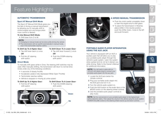 Feature Highlights
                AUTOMATiC TRANSMiSSiON                                                                                                         6-SPEED MANUAL TRANSMiSSiON
                Sport AT Manual Shift Mode                                                                                                     	   •	 Push	the	clutch	pedal	completely	down		
                The	Sport	AT	Manual	Shift	Mode	gives	you	                                                                                      	   	 to	start	the	engine	and	to	shift	gears.	
                the	feel	of	driving	a	manual	transmission	                                                                                     	   •	 To	place	the	transmission	in	Reverse,		
                by	allowing	you	to	manually	shift	to	                                                                                          	   	 place	shifter	in	the	neutral	position,		
                control	engine	rpm	and	torque	when	                                                                                            	   	 push	the	shifter	down,	move	to	the	left		
                more	control	is	desired.                                                                                                       	   	 and	push	forward.
                To Use Manual Shift Mode:
                	 •	 Shift	lever	from	D	to	M.
                    NOTE:
                    	•	Changing	to	manual	mode	can	be	done	while	driving	the	vehicle.
                    	•		 he	transmission	will	not	upshift	automatically	in	manual	mode,	
                       T
                      even	if	the	tachometer	reaches	redline.

                To Shift Up To A Higher Gear:                    To Shift Down To A Lower Gear:           PORTABLE AUDiO PLAYER iNTEgRATiON
                	 •	 Tap	shift	lever	back	(+)	once.              	 •	 Tap	shift	lever	forward	(-)	once.   USiNg ThE AUx jACK
                     OR                                               OR                                  your	vehicle	is	equipped	with	an	AUX	or	
                                                                                                          auxiliary	jack	that	will	allow	you	to	play	                Auxiliary
                	 •	 	 ull	the	UP	steering	
                     P                                           	 •	 Push	the	DOWn	steering	                                                                         jack
                     shift	switch.                               	 	 shift	switch.                        your	portable	audio	player	through	the	
                                                                                                          vehicle’s	audio	system.	Learn	the	system	
                Direct Mode                                                                               when	parked	and	do	not	let	it	distract	you	
                To	manually	shift	gears	while	in	Drive,	the	steering	shift	switches	may	be	               while	driving.	Refer	to	the	Owner’s	Manual	
                used.	After	manually	shifting,	the	transmission	will	return	to	normal	drive	              for	additional	information.
                mode	under	any	of	the	following	conditions:                                                NOTE: you	will	need	a	cable	with	an	
                	    •	 	 	seconds	of	steady	throttle
                        4                                                                                  1/8	inch	mini	stereo	plug	to	connect	your	
                                                                                                           portable	audio	player	into	the	aux	jack.
                	    •	 	 ccelerator	pedal	is	fully	depressed	(Wide	Open	Throttle)
                        A
                	    •	 	 achometer	reaches	redline
                        T                                                                                   1 Locate	the	AUX	jack	below	the	
                	    •	 	 ehicle	is	stopped	or	moving	at	a	slow	speed
                        v                                                                                      climate	controls.	
                                                                                                            2	 Plug	your	portable	audio	player	into	
                To Shift Up To A Higher Gear:                    To Shift Down To A Lower Gear:
                                                                                                          	 	 the	AUX	jack	and	turn	it	on.
                	 •	 	 ull	the	UP	steering	
                     P                                           	 •	 Push	the	DOWn	steering	
                                                                                                            3 Turn	the	vehicle	audio	system	on.
                     shift	switch.                               	 	 shift	switch.
                                                                                                            4	 Push	the	AUX	button	on	the	audio	face	or	the	
                                                                                                          	 	 MODe	button	on	the	steering	wheel	controls.
                                                                                                            5	 	 se	the	portable	audio	player	controls	to	
                                                                                                               U
                                                                                           Down                play	music.
                                                                                                           NOTE: Set	the	volume	level	on	your	portable	audio	player	to	the	highest	level	
                                                                                                           before	distortion	starts.	Then	adjust	the	volume	in	the	vehicle	using	the	audio	system	
                                                                                           Up              POWeR/vOLUMe	control	or	the	steering	wheel	volume	up	and	down	controls.

          11                                                                                                                                                                                         12



211067_10a_MX5_SSG_042409.indd 12-13                                                                                                                                                                 4/24/09 3:33:51 PM
 