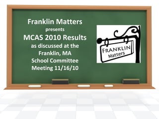 Franklin Matters
presents
MCAS 2010 Results
as discussed at the
Franklin, MA
School Committee
Meeting 11/16/10
 