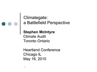 1
Climategate:
a Battlefield Perspective
Stephen McIntyre
Climate Audit
Toronto Ontario
Heartland Conference
Chicago IL
May 16, 2010
 