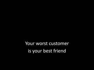 Your worst customeris your best friend