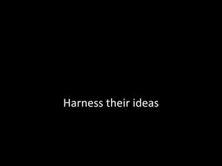 Harness their ideas