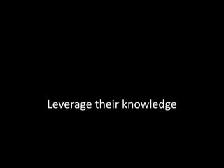 Leverage their knowledge