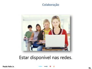 10
Paulo Felix Jr.
Estar disponível nas redes.
Colaboração
 