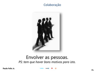 11
Paulo Felix Jr.
Envolver as pessoas.
PS: tem que haver bons motivos para isto.
Colaboração
 