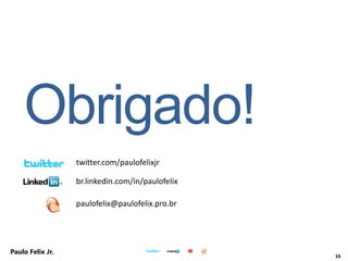 16
Paulo Felix Jr.
twitter.com/paulofelixjr
br.linkedin.com/in/paulofelix
paulofelix@paulofelix.pro.br
Obrigado!
 