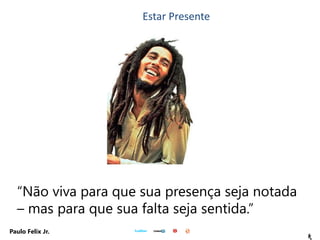 5
Paulo Felix Jr.
“Não viva para que sua presença seja notada
– mas para que sua falta seja sentida.”
Estar Presente
 