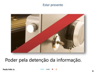 6
Paulo Felix Jr.
Poder pela detenção da informação.
Estar presente
 