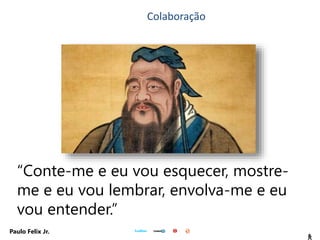 8
Paulo Felix Jr.
“Conte-me e eu vou esquecer, mostre-
me e eu vou lembrar, envolva-me e eu
vou entender.”
Colaboração
 