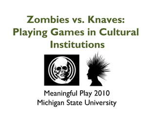 Zombies vs. Knaves:
Playing Games in Cultural
Institutions
Meaningful Play 2010
Michigan State University
 