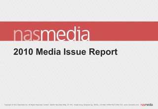 2010 Media Issue Report




Copyright ® 2011 Nasmedia Inc. All Rights Reserved. Contact Daishin Securities Bldg. 2F, 943, Dogok-dong, Kangnam-gu, SEOUL, 135-860, KOREA 822-2188-7311 www.nasmedia.co.kr
 