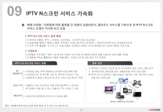 09              IPTV N스크린 서비스 가속화

                  매체 다양화 ∙ 다변화에 따른 플랫폼 갂 경쟁이 심화되면서, 클라우드 서비스를 기반으로 핚 IPTV N스크린
        ...