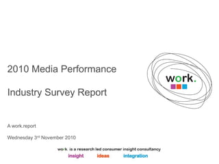 2010 Media Performance
Industry Survey Report
A work.report
Wednesday 3rd November 2010
 