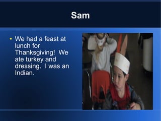 Sam We had a feast at lunch for Thanksgiving!  We ate turkey and dressing.  I was an Indian. 