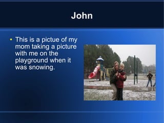 John This is a pictue of my mom taking a picture with me on the playground when it was snowing. 