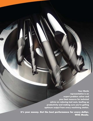 Your Menlo
                                               representative is an
                                       expert problem solver and
                                   your best resource for technical
                         advice on reducing tool costs, beefing up
                      productivity and making sure you’re getting
                    optimum output from every machining station.

It’s your money. Get the best performance for every dollar.
                                              With Menlo.
                                     www.menlotool.com   •   586-756-6010   3
 