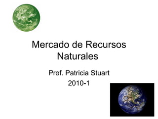 Mercado de Recursos Naturales  Prof. Patricia Stuart 2010-1 