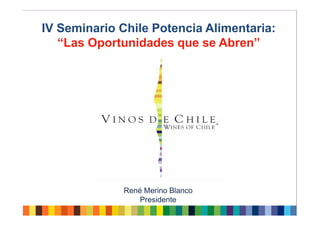 IV Seminario Chile Potencia Alimentaria:
   “Las Oportunidades que se Abren”




           RENE MERINO BLANCO
             René Merino Blanco
               PRESIDENTE
                 Presidente
 