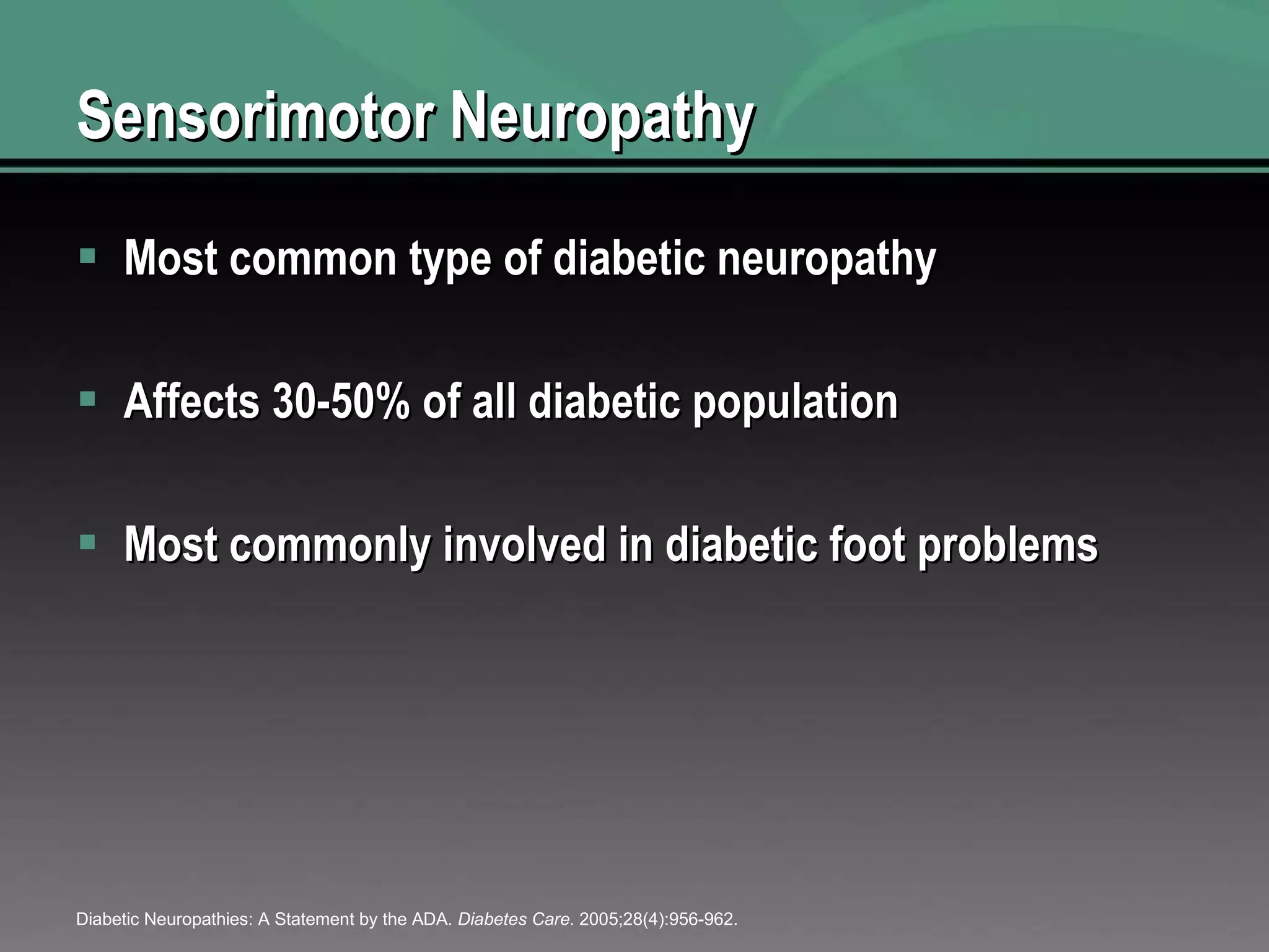 Sensorimotor Neuropathy Most common type of diabetic neuropathy Affects 30-50% of all diabetic population Most commonly involved in diabetic foot problems Diabetic Neuropathies: A Statement by the ADA.  Diabetes Care . 2005;28(4):956-962. 