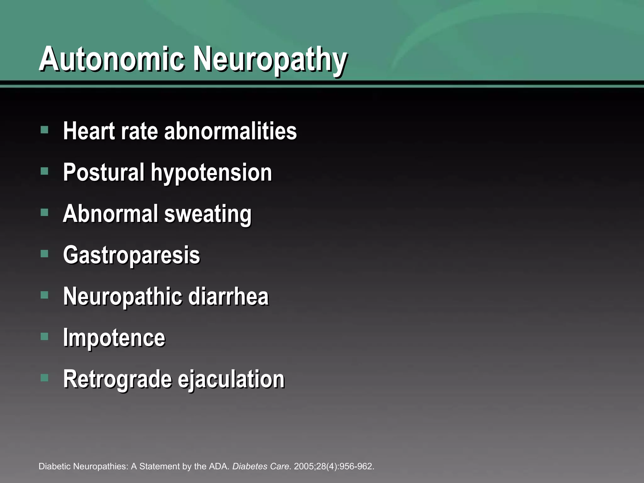 Autonomic Neuropathy Heart rate abnormalities Postural hypotension Abnormal sweating Gastroparesis Neuropathic diarrhea Impotence Retrograde ejaculation Diabetic Neuropathies: A Statement by the ADA.  Diabetes Care . 2005;28(4):956-962. 