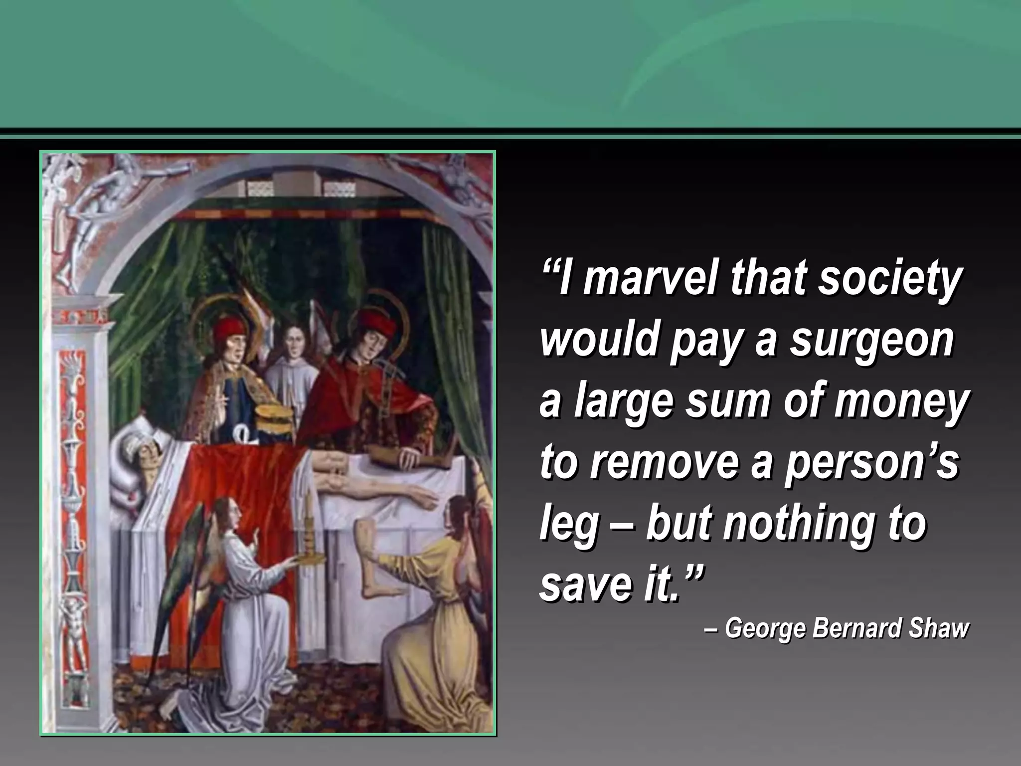 “ I marvel that society would pay a surgeon a large sum of money to remove a person’s leg – but nothing to save it.” –  George Bernard Shaw 