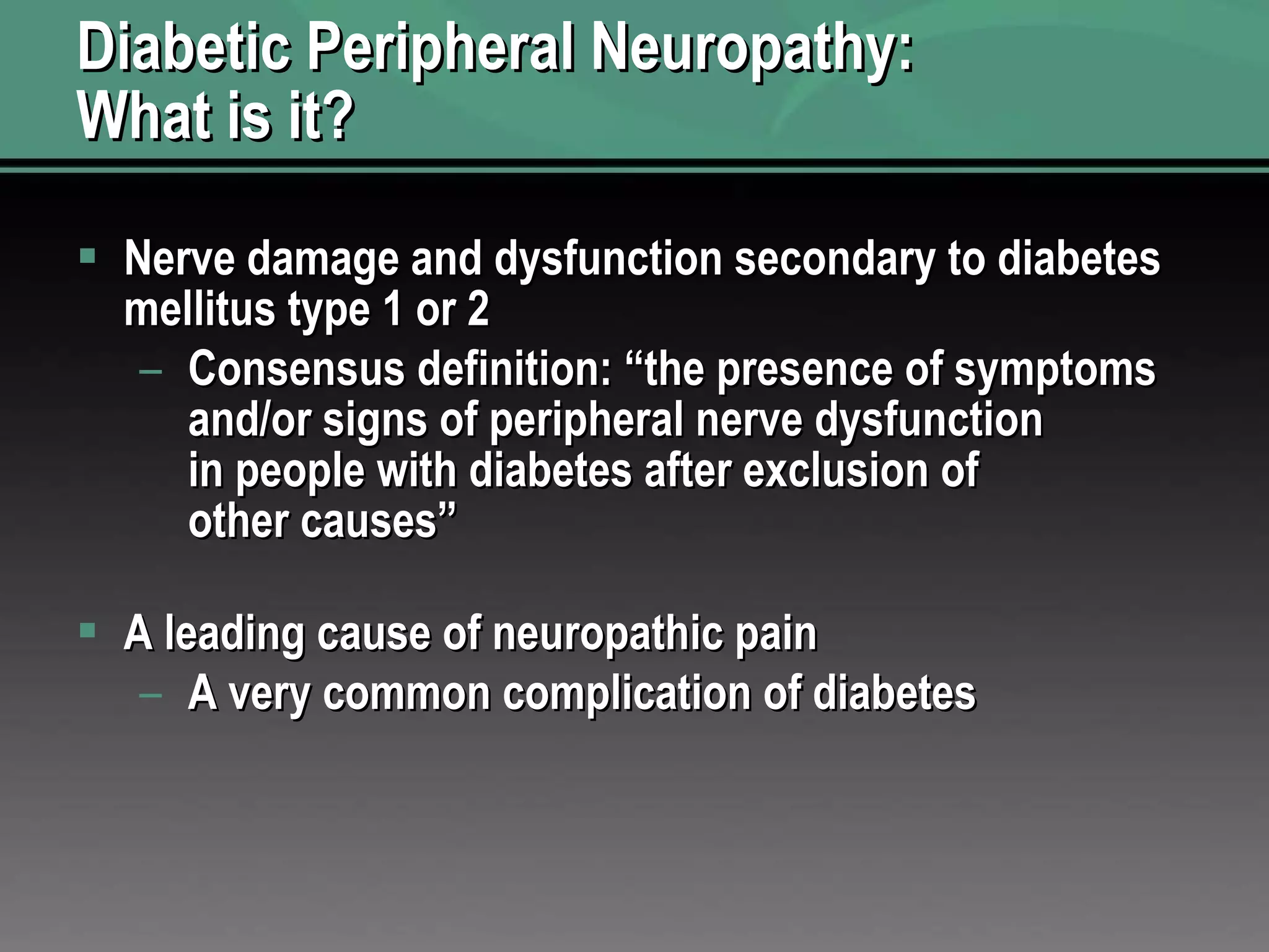Diabetic Peripheral Neuropathy:  What is it? Nerve damage and dysfunction secondary to diabetes mellitus type 1 or 2 Consensus definition: “the presence of symptoms and/or signs of peripheral nerve dysfunction in people with diabetes after exclusion of other causes” A leading cause of neuropathic pain A very common complication of diabetes 