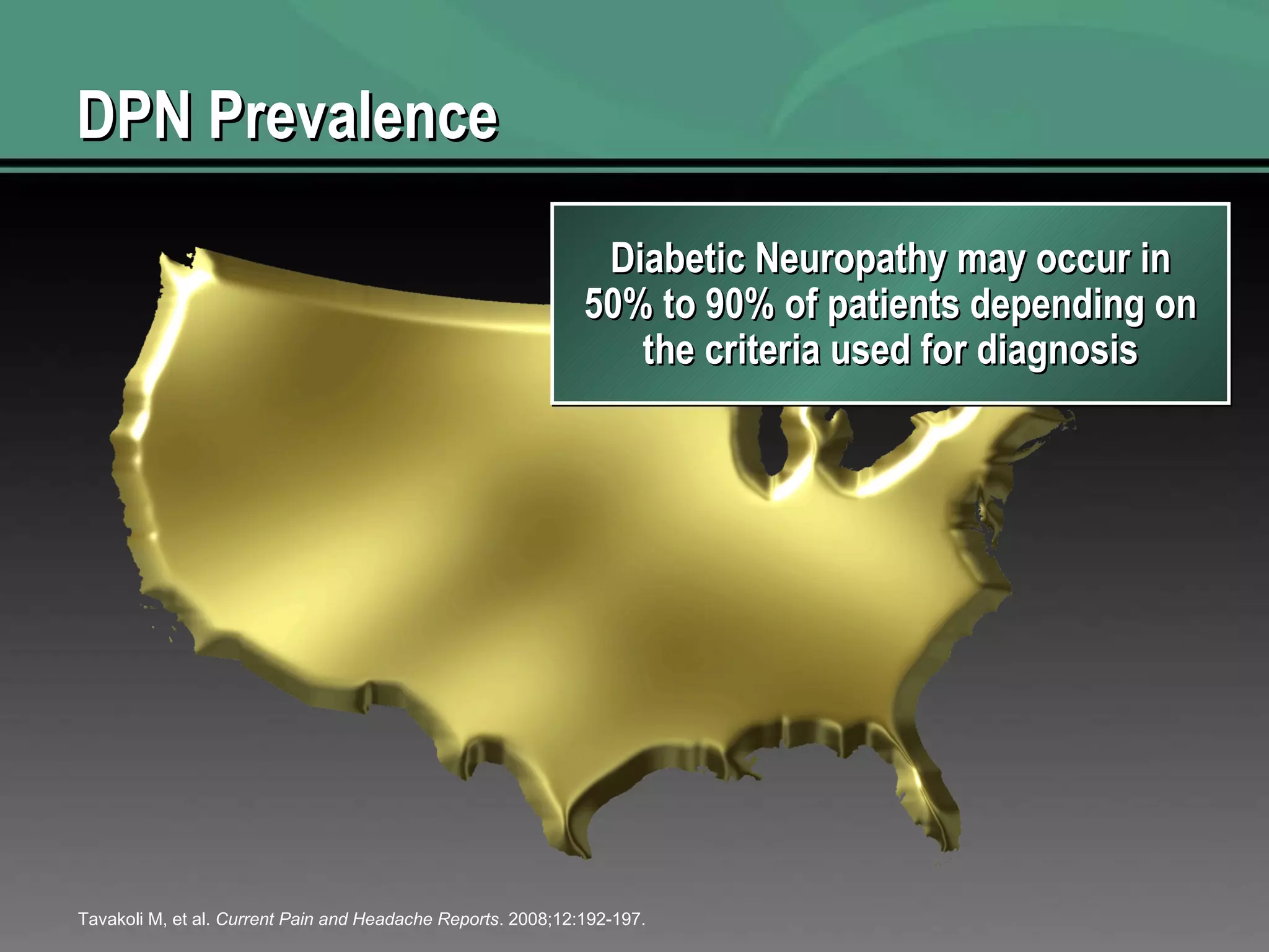 DPN Prevalence Tavakoli M, et al.  Current Pain and Headache Reports . 2008;12:192-197. Diabetic Neuropathy may occur in 50% to 90% of patients depending on the criteria used for diagnosis 
