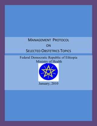 MANAGEMENT PROTOCOL 
ON 
SELECTED OBSTETRICS TOPICS 
Federal Democratic Republic of Ethiopia 
Ministry of Health 
January, 2010 
 